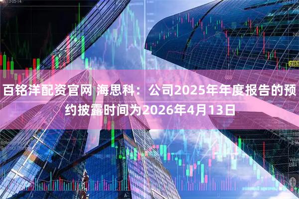 百铭洋配资官网 海思科：公司2025年年度报告的预约披露时间为2026年4月13日