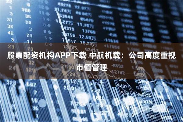 股票配资机构APP下载 中航机载：公司高度重视市值管理