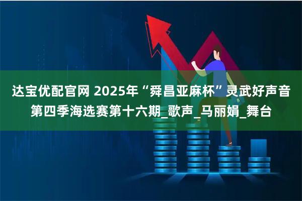 达宝优配官网 2025年“舜昌亚麻杯”灵武好声音第四季海选赛第十六期_歌声_马丽娟_舞台