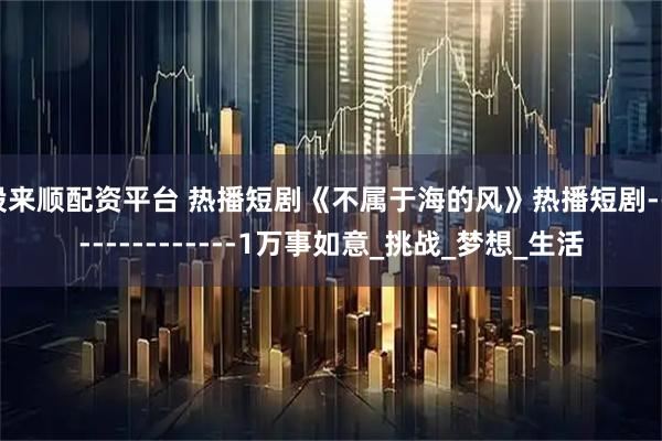 股来顺配资平台 热播短剧《不属于海的风》热播短剧---------------1万事如意_挑战_梦想_生活