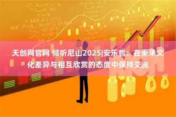 天创网官网 倾听尼山2025|安乐哲：在秉承文化差异与相互欣赏的态度中保持交流