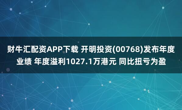 财牛汇配资APP下载 开明投资(00768)发布年度业绩 年度溢利1027.1万港元 同比扭亏为盈