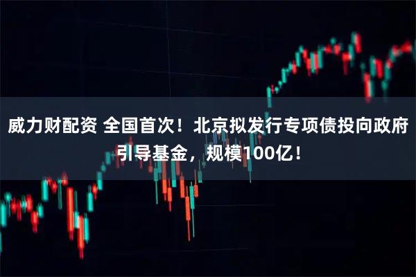 威力财配资 全国首次！北京拟发行专项债投向政府引导基金，规模100亿！