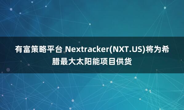 有富策略平台 Nextracker(NXT.US)将为希腊最大太阳能项目供货