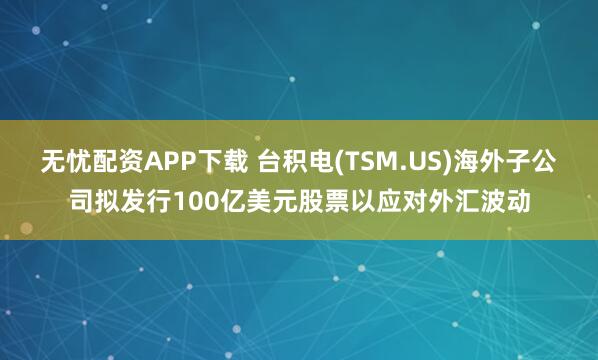 无忧配资APP下载 台积电(TSM.US)海外子公司拟发行100亿美元股票以应对外汇波动
