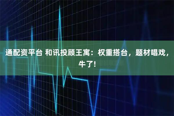 通配资平台 和讯投顾王寓：权重搭台，题材唱戏，牛了!