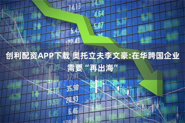 创利配资APP下载 奥托立夫李文豪:在华跨国企业需要“再出海”