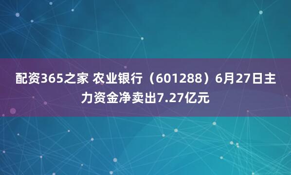 配资365之家 农业银行（601288）6月27日主力资金净卖出7.27亿元