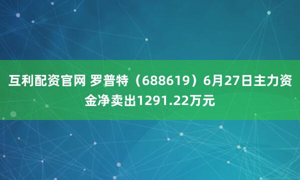 互利配资官网 罗普特（688619）6月27日主力资金净卖出1291.22万元