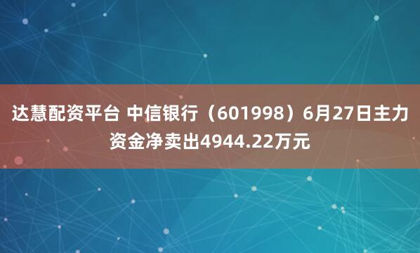达慧配资平台 中信银行（601998）6月27日主力资金净卖出4944.22万元