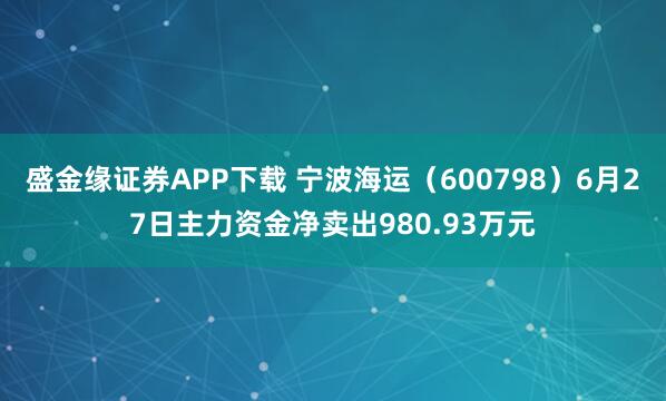 盛金缘证券APP下载 宁波海运（600798）6月27日主力资金净卖出980.93万元