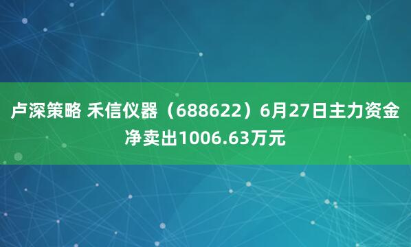 卢深策略 禾信仪器（688622）6月27日主力资金净卖出1006.63万元