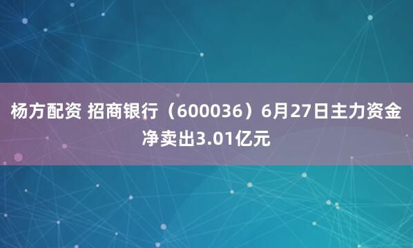 杨方配资 招商银行（600036）6月27日主力资金净卖出3.01亿元