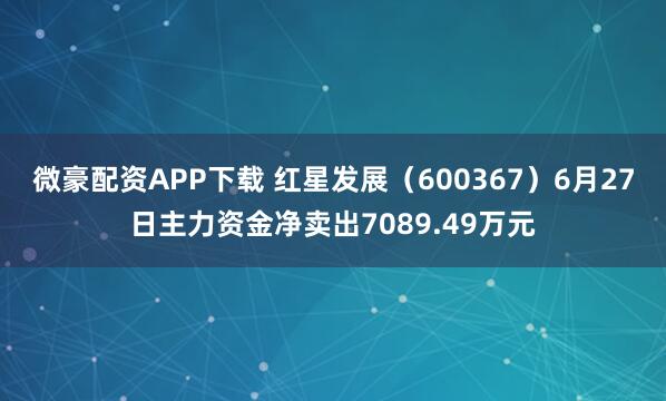 微豪配资APP下载 红星发展（600367）6月27日主力资金净卖出7089.49万元