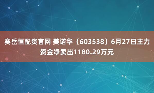 赛岳恒配资官网 美诺华（603538）6月27日主力资金净卖出1180.29万元