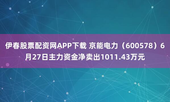伊春股票配资网APP下载 京能电力（600578）6月27日主力资金净卖出1011.43万元