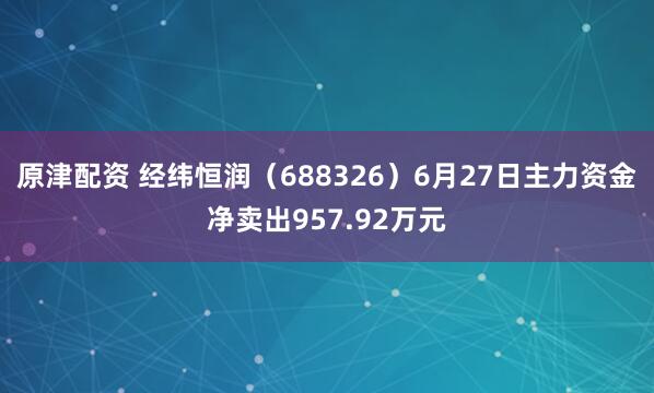 原津配资 经纬恒润（688326）6月27日主力资金净卖出957.92万元