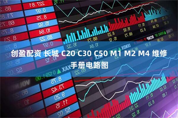 创盈配资 长城 C20 C30 C50 M1 M2 M4 维修手册电路图