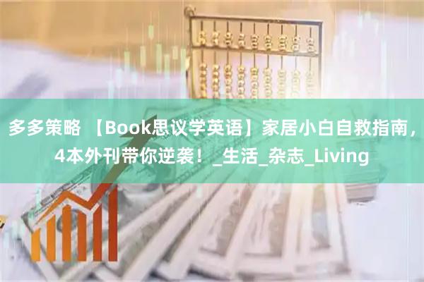 多多策略 【Book思议学英语】家居小白自救指南，4本外刊带你逆袭！_生活_杂志_Living