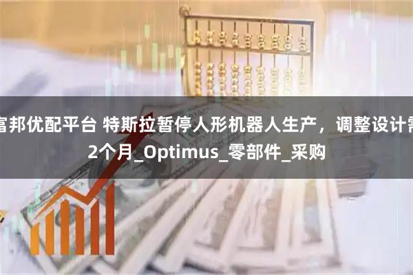富邦优配平台 特斯拉暂停人形机器人生产，调整设计需2个月_Optimus_零部件_采购