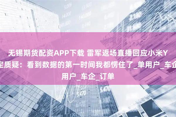 无锡期货配资APP下载 雷军返场直播回应小米YU7大定质疑：看到数据的第一时间我都愣住了_单用户_车企_订单