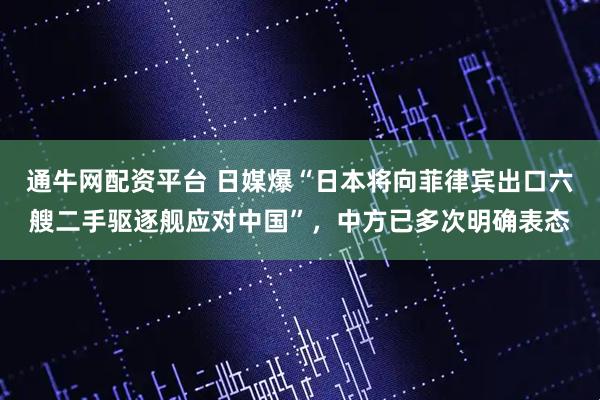 通牛网配资平台 日媒爆“日本将向菲律宾出口六艘二手驱逐舰应对中国”，中方已多次明确表态