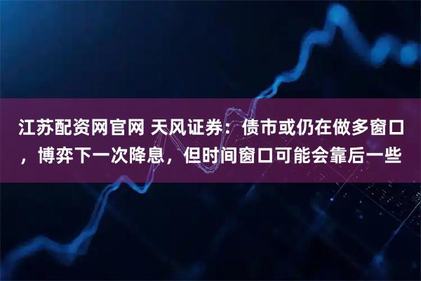 江苏配资网官网 天风证券：债市或仍在做多窗口，博弈下一次降息，但时间窗口可能会靠后一些