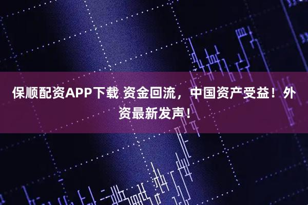 保顺配资APP下载 资金回流，中国资产受益！外资最新发声！
