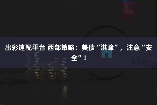 出彩速配平台 西部策略：美债“洪峰”，注意“安全”！