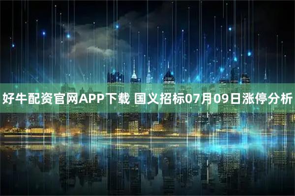 好牛配资官网APP下载 国义招标07月09日涨停分析