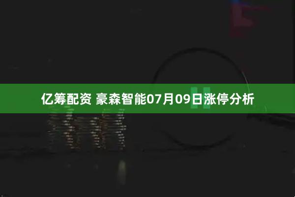 亿筹配资 豪森智能07月09日涨停分析