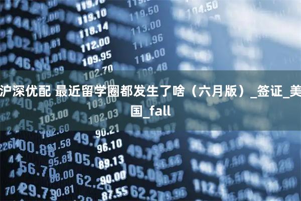 沪深优配 最近留学圈都发生了啥（六月版）_签证_美国_fall