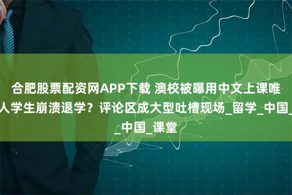 合肥股票配资网APP下载 澳校被曝用中文上课唯一白人学生崩溃退学？评论区成大型吐槽现场_留学_中国_课堂