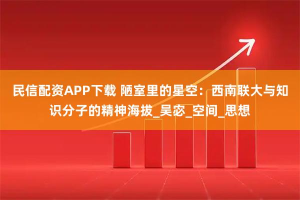 民信配资APP下载 陋室里的星空:西南联大与知识分子的精神海拔_吴宓_空间_思想