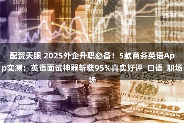 配资天眼 2025外企升职必备！5款商务英语App实测：英语面试神器斩获95%真实好评_口语_职场