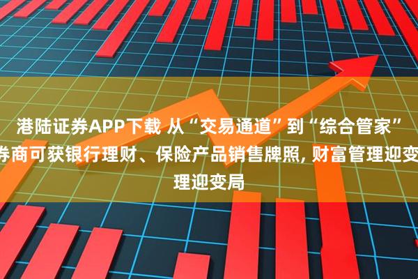 港陆证券APP下载 从“交易通道”到“综合管家”, 券商可获银行理财、保险产品销售牌照, 财富管理迎变局