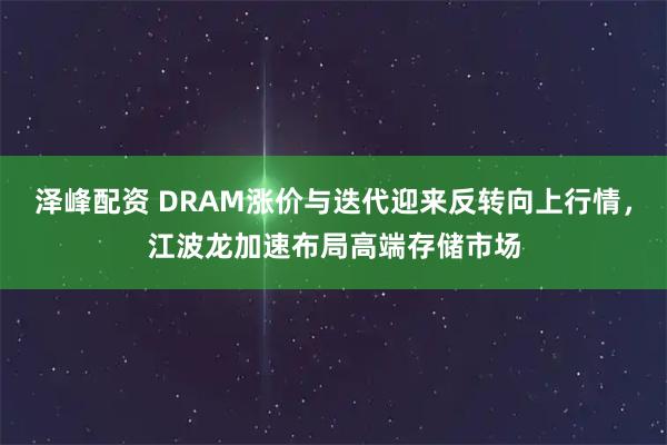 泽峰配资 DRAM涨价与迭代迎来反转向上行情，江波龙加速布局高端存储市场