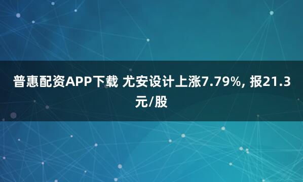 普惠配资APP下载 尤安设计上涨7.79%, 报21.3元/股