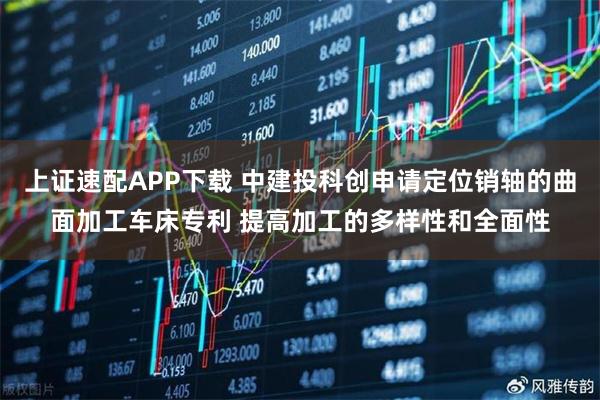 上证速配APP下载 中建投科创申请定位销轴的曲面加工车床专利 提高加工的多样性和全面性