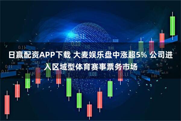 日赢配资APP下载 大麦娱乐盘中涨超5% 公司进入区域型体育赛事票务市场