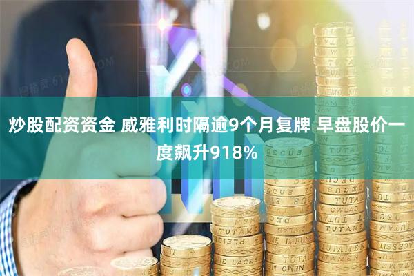 炒股配资资金 威雅利时隔逾9个月复牌 早盘股价一度飙升918%