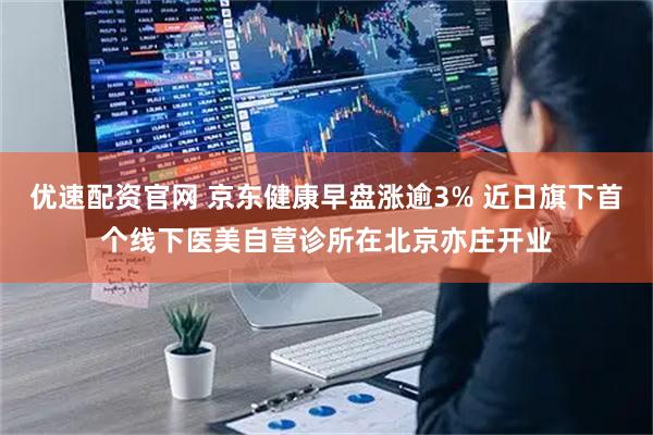 优速配资官网 京东健康早盘涨逾3% 近日旗下首个线下医美自营诊所在北京亦庄开业