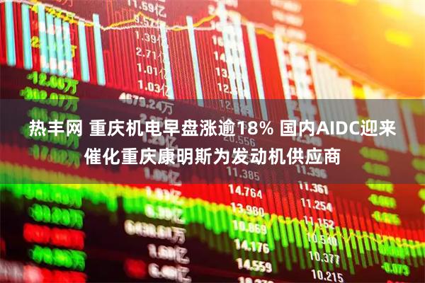 热丰网 重庆机电早盘涨逾18% 国内AIDC迎来催化重庆康明斯为发动机供应商