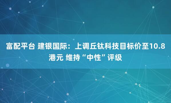 富配平台 建银国际：上调丘钛科技目标价至10.8港元 维持“中性”评级