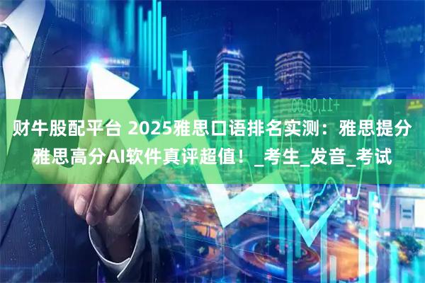 财牛股配平台 2025雅思口语排名实测：雅思提分雅思高分AI软件真评超值！_考生_发音_考试