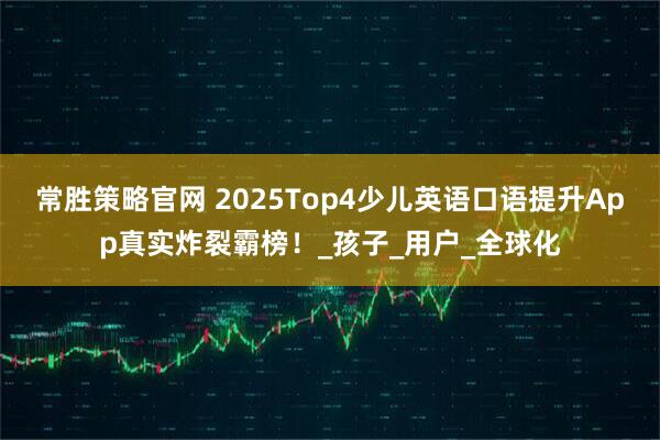 常胜策略官网 2025Top4少儿英语口语提升App真实炸裂霸榜！_孩子_用户_全球化