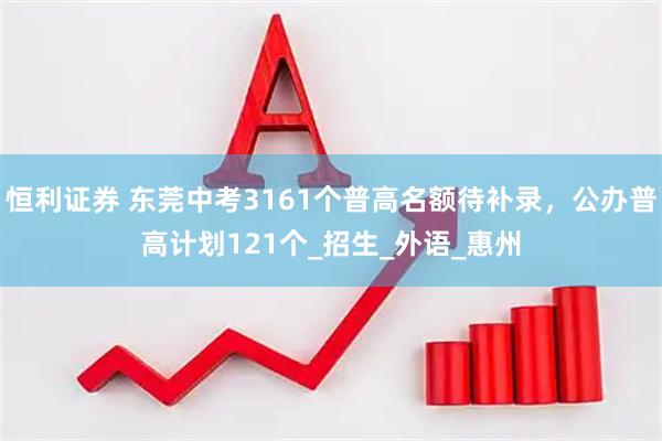 恒利证券 东莞中考3161个普高名额待补录，公办普高计划121个_招生_外语_惠州