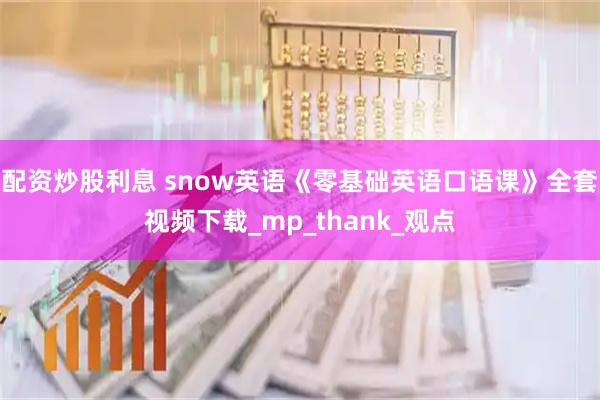 配资炒股利息 snow英语《零基础英语口语课》全套视频下载_mp_thank_观点
