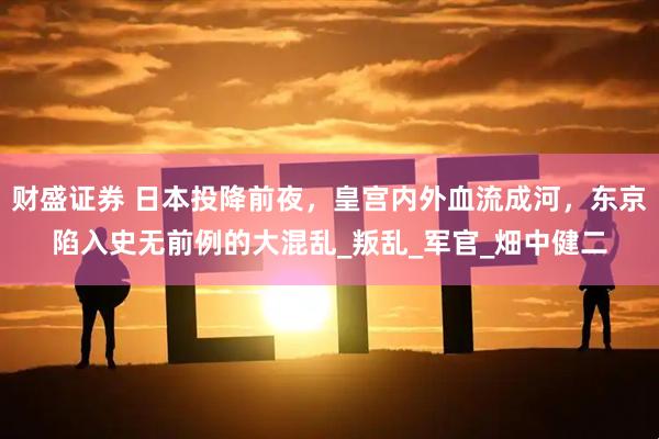 财盛证券 日本投降前夜，皇宫内外血流成河，东京陷入史无前例的大混乱_叛乱_军官_畑中健二