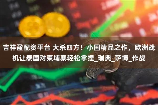 吉祥盈配资平台 大杀四方！小国精品之作，欧洲战机让泰国对柬埔寨轻松拿捏_瑞典_萨博_作战